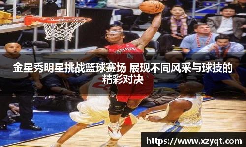 金星秀明星挑战篮球赛场 展现不同风采与球技的精彩对决
