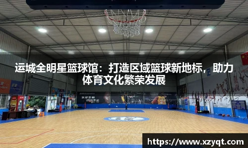 运城全明星篮球馆：打造区域篮球新地标，助力体育文化繁荣发展