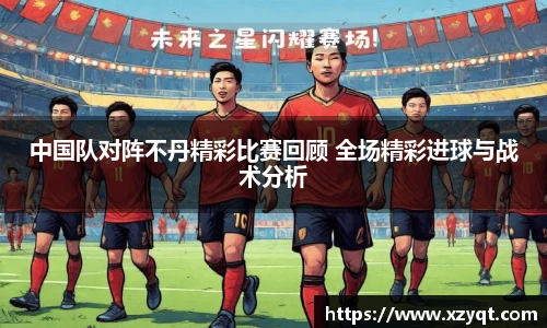 中国队对阵不丹精彩比赛回顾 全场精彩进球与战术分析