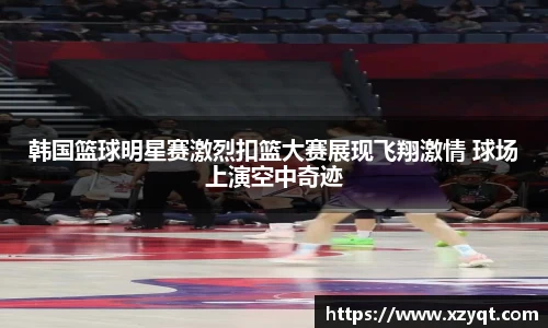 韩国篮球明星赛激烈扣篮大赛展现飞翔激情 球场上演空中奇迹