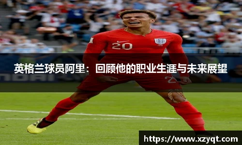 英格兰球员阿里：回顾他的职业生涯与未来展望