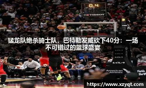 猛龙队绝杀骑士队，巴特勒发威砍下40分：一场不可错过的篮球盛宴