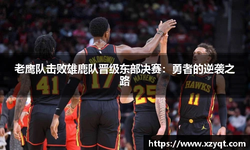 老鹰队击败雄鹿队晋级东部决赛：勇者的逆袭之路
