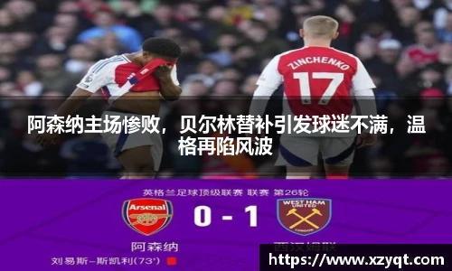 阿森纳主场惨败，贝尔林替补引发球迷不满，温格再陷风波