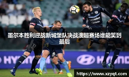 墨尔本胜利迎战新城堡队决战澳超赛场谁能笑到最后