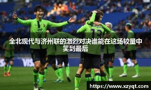 全北现代与济州联的激烈对决谁能在这场较量中笑到最后