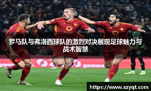 罗马队与弗洛西球队的激烈对决展现足球魅力与战术智慧