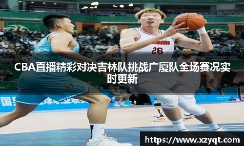 CBA直播精彩对决吉林队挑战广厦队全场赛况实时更新