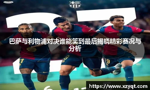 巴萨与利物浦对决谁能笑到最后揭晓精彩赛况与分析