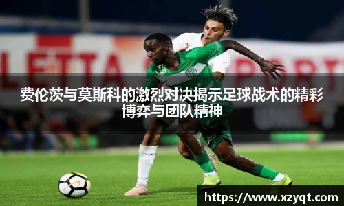 费伦茨与莫斯科的激烈对决揭示足球战术的精彩博弈与团队精神