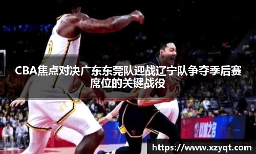 CBA焦点对决广东东莞队迎战辽宁队争夺季后赛席位的关键战役