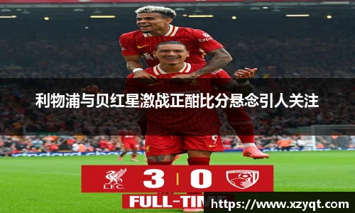利物浦与贝红星激战正酣比分悬念引人关注