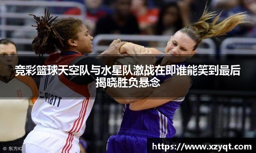 竞彩篮球天空队与水星队激战在即谁能笑到最后揭晓胜负悬念
