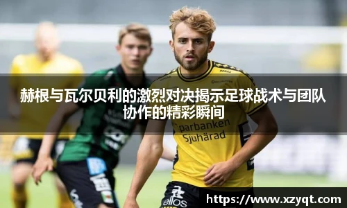 赫根与瓦尔贝利的激烈对决揭示足球战术与团队协作的精彩瞬间