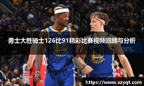 勇士大胜骑士126比91精彩比赛视频回顾与分析